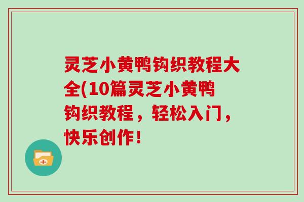 灵芝小黄鸭钩织教程大全(10篇灵芝小黄鸭钩织教程,轻松入门,快乐创作! 灵芝小黄鸭钩织教程大全(10篇灵芝小黄鸭钩织教程,轻松入门,快乐创作!