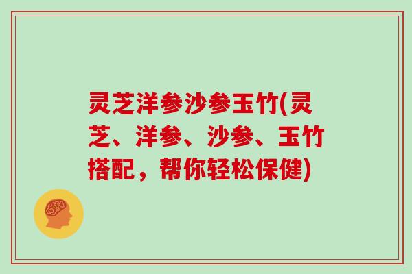 灵芝洋参沙参玉竹(灵芝、洋参、沙参、玉竹搭配,帮你轻松保健) 灵芝洋参沙参玉竹(灵芝、洋参、沙参、玉竹搭配,帮你轻松保健)