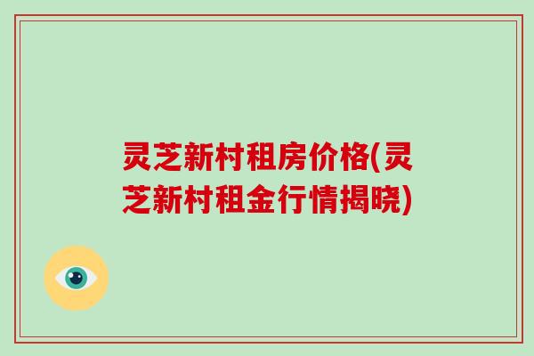 灵芝新村租房价格(灵芝新村租金行情揭晓) 灵芝新村租房价格(灵芝新村租金行情揭晓)