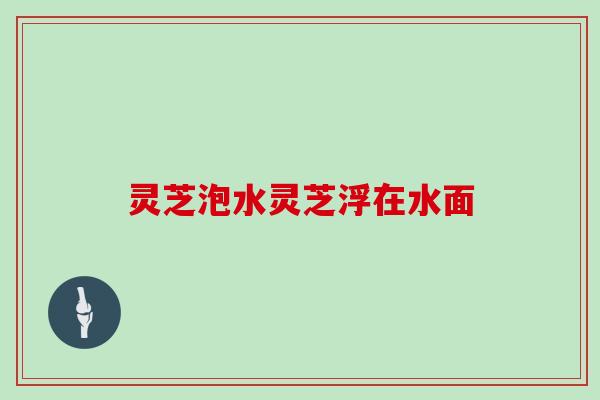 灵芝泡水灵芝浮在水面 灵芝泡水灵芝浮在水面
