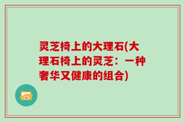 灵芝椅上的大理石(大理石椅上的灵芝:一种奢华又健康的组合) 灵芝椅上的大理石(大理石椅上的灵芝:一种奢华又健康的组合)