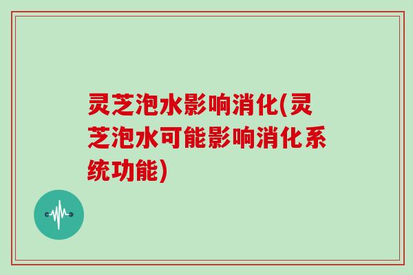 灵芝泡水影响消化(灵芝泡水可能影响消化系统功能) 灵芝泡水影响消化(灵芝泡水可能影响消化系统功能)