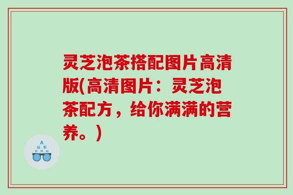 灵芝泡茶搭配图片高清版(高清图片：灵芝泡茶配方，给你满满的营养。)