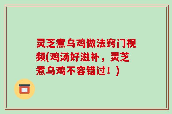 灵芝煮乌鸡做法窍门视频(鸡汤好滋补,灵芝煮乌鸡不容错过!) 灵芝煮乌鸡做法窍门视频(鸡汤好滋补,灵芝煮乌鸡不容错过!)