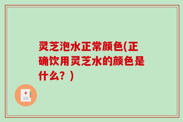 灵芝泡水正常颜色(正确饮用灵芝水的颜色是什么?) 灵芝泡水正常颜色(正确饮用灵芝水的颜色是什么?)
