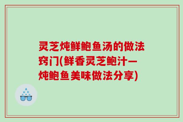 灵芝炖鲜鲍鱼汤的做法窍门(鲜香灵芝鲍汁―炖鲍鱼美味做法分享) 灵芝炖鲜鲍鱼汤的做法窍门(鲜香灵芝鲍汁―炖鲍鱼美味做法分享)