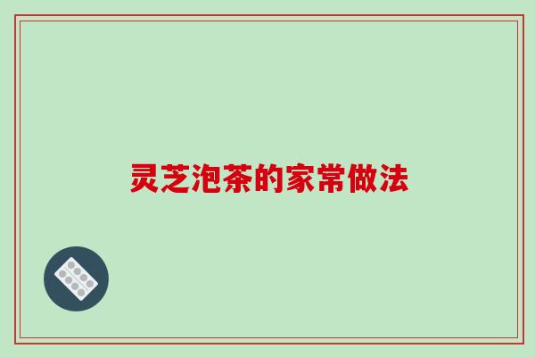 灵芝泡茶的家常做法 灵芝泡茶的家常做法