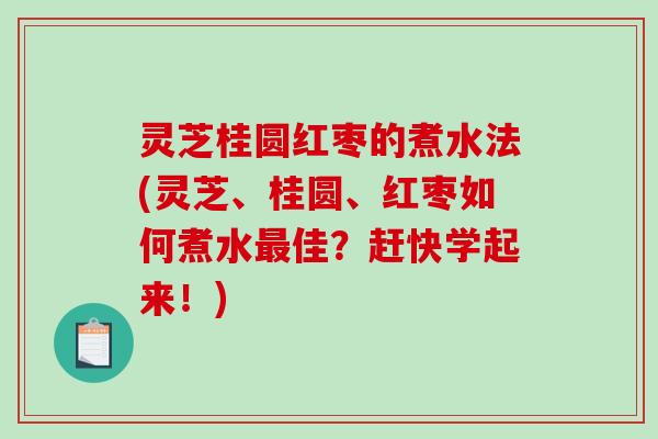 灵芝桂圆红枣的煮水法(灵芝、桂圆、红枣如何煮水佳?赶快学起来!) 灵芝桂圆红枣的煮水法(灵芝、桂圆、红枣如何煮水佳?赶快学起来!)