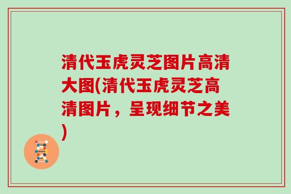 清代玉虎灵芝图片高清大图(清代玉虎灵芝高清图片,呈现细节之美) 清代玉虎灵芝图片高清大图(清代玉虎灵芝高清图片,呈现细节之美)