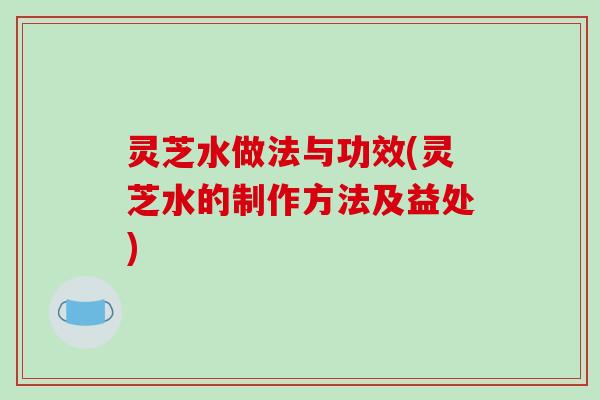 灵芝水做法与功效(灵芝水的制作方法及益处)