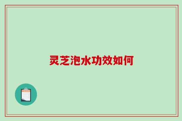 灵芝泡水功效如何 灵芝泡水功效如何
