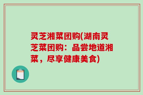 灵芝湘菜团购(湖南灵芝菜团购:品尝地道湘菜,尽享健康美食) 灵芝湘菜团购(湖南灵芝菜团购:品尝地道湘菜,尽享健康美食)