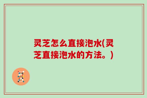 灵芝怎么直接泡水(灵芝直接泡水的方法。) 灵芝怎么直接泡水(灵芝直接泡水的方法。)