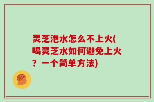 灵芝泡水怎么不上火(喝灵芝水如何避免上火?一个简单方法) 灵芝泡水怎么不上火(喝灵芝水如何避免上火?一个简单方法)
