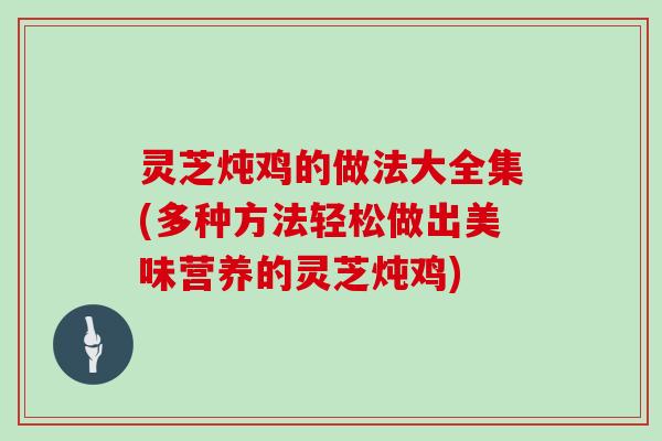 灵芝炖鸡的做法大全集(多种方法轻松做出美味营养的灵芝炖鸡) 灵芝炖鸡的做法大全集(多种方法轻松做出美味营养的灵芝炖鸡)