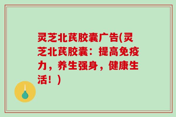 灵芝北芪胶囊广告(灵芝北芪胶囊:提高免疫力,养生强身,健康生活!) 灵芝北芪胶囊广告(灵芝北芪胶囊:提高免疫力,养生强身,健康生活!)