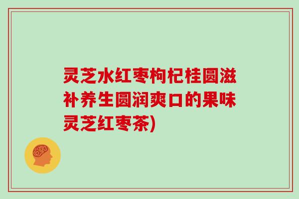 灵芝水红枣枸杞桂圆滋补养生圆润爽口的果味灵芝红枣茶) 灵芝水红枣枸杞桂圆滋补养生圆润爽口的果味灵芝红枣茶)