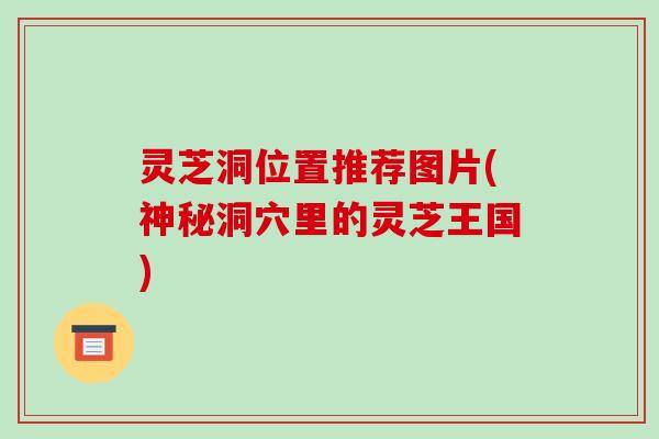 灵芝洞位置推荐图片(神秘洞穴里的灵芝王国) 灵芝洞位置推荐图片(神秘洞穴里的灵芝王国)