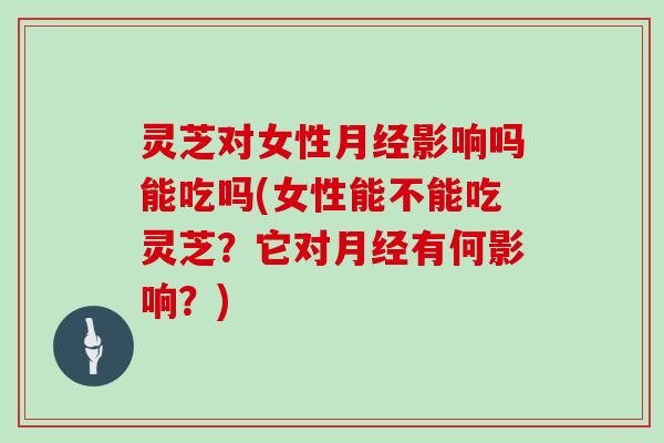 灵芝对女性影响吗能吃吗(女性能不能吃灵芝？它对有何影响？)