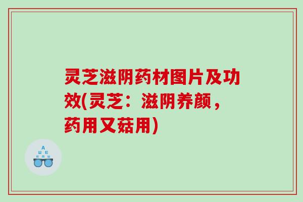 灵芝滋阴药材图片及功效(灵芝:滋阴养颜,药用又菇用) 灵芝滋阴药材图片及功效(灵芝:滋阴养颜,药用又菇用)
