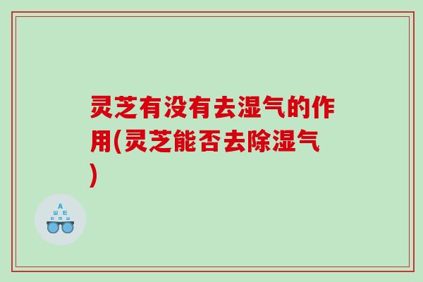 灵芝有没有去湿气的作用(灵芝能否去除湿气) 灵芝有没有去湿气的作用(灵芝能否去除湿气)