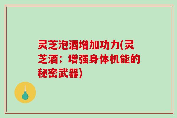 灵芝泡酒增加功力(灵芝酒:增强身体机能的秘密武器) 灵芝泡酒增加功力(灵芝酒:增强身体机能的秘密武器)
