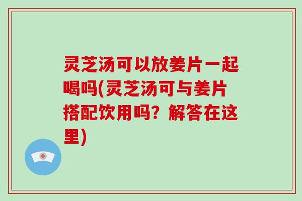 灵芝汤可以放姜片一起喝吗(灵芝汤可与姜片搭配饮用吗?解答在这里) 灵芝汤可以放姜片一起喝吗(灵芝汤可与姜片搭配饮用吗?解答在这里)
