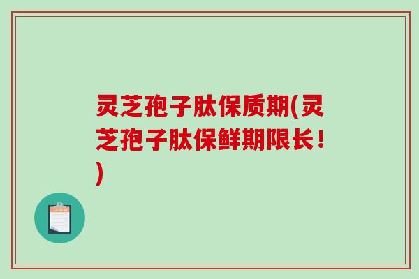 灵芝孢子肽保质期(灵芝孢子肽保鲜期限长!) 灵芝孢子肽保质期(灵芝孢子肽保鲜期限长!)