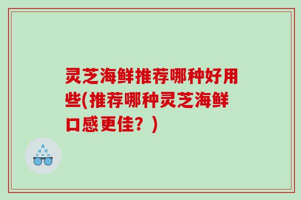 灵芝海鲜推荐哪种好用些(推荐哪种灵芝海鲜口感更佳?) 灵芝海鲜推荐哪种好用些(推荐哪种灵芝海鲜口感更佳?)