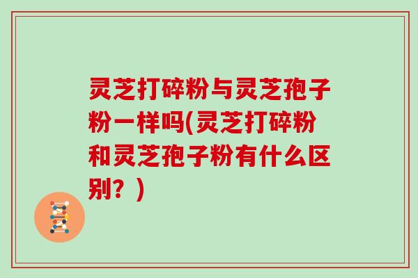 灵芝打碎粉与灵芝孢子粉一样吗(灵芝打碎粉和灵芝孢子粉有什么区别?) 灵芝打碎粉与灵芝孢子粉一样吗(灵芝打碎粉和灵芝孢子粉有什么区别?)
