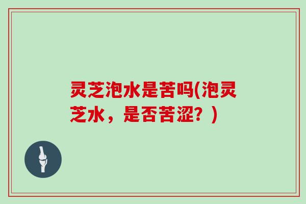 灵芝泡水是苦吗(泡灵芝水,是否苦涩?) 灵芝泡水是苦吗(泡灵芝水,是否苦涩?)