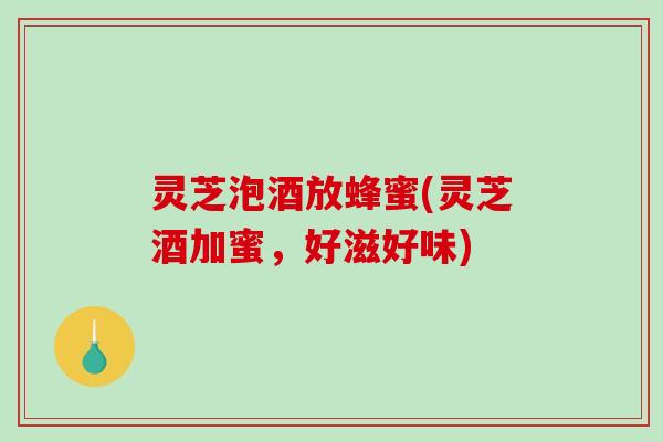 灵芝泡酒放蜂蜜(灵芝酒加蜜,好滋好味) 灵芝泡酒放蜂蜜(灵芝酒加蜜,好滋好味)