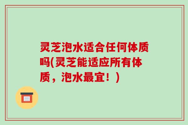 灵芝泡水适合任何体质吗(灵芝能适应所有体质，泡水宜！)