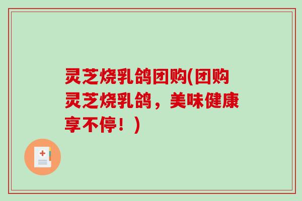 灵芝烧乳鸽团购(团购灵芝烧乳鸽,美味健康享不停!) 灵芝烧乳鸽团购(团购灵芝烧乳鸽,美味健康享不停!)