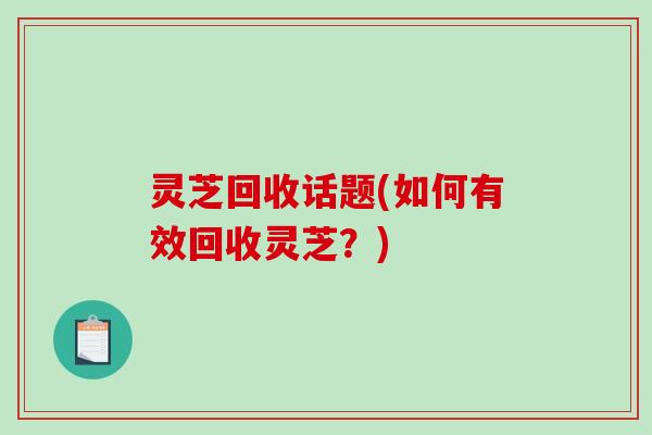 灵芝回收话题(如何有效回收灵芝？)