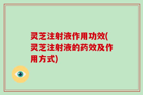 灵芝注射液作用功效(灵芝注射液的及作用方式) 灵芝注射液作用功效(灵芝注射液的及作用方式)