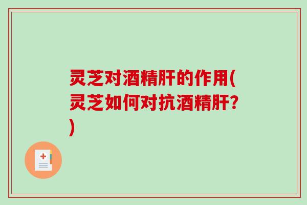 灵芝对酒精的作用(灵芝如何对抗酒精?) 灵芝对酒精的作用(灵芝如何对抗酒精?)