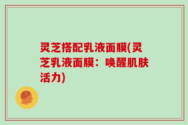 灵芝搭配乳液面膜(灵芝乳液面膜：唤醒活力)