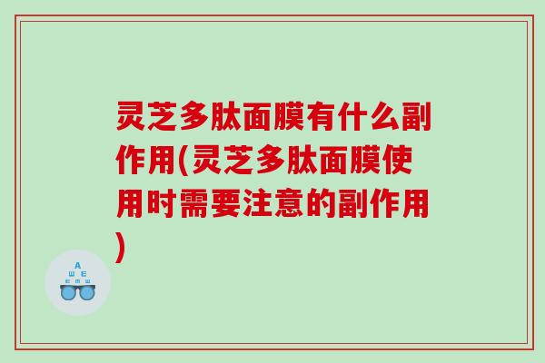 灵芝多肽面膜有什么副作用(灵芝多肽面膜使用时需要注意的副作用) 灵芝多肽面膜有什么副作用(灵芝多肽面膜使用时需要注意的副作用)