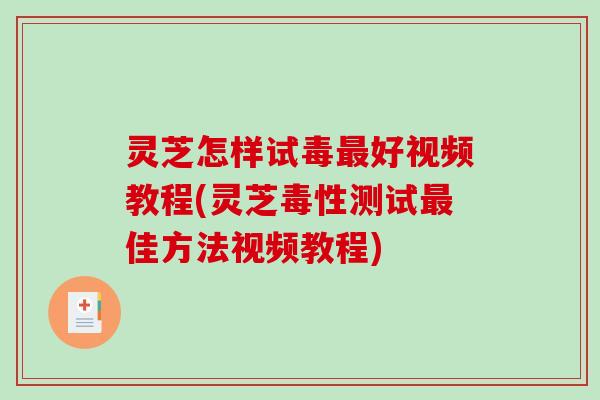 灵芝怎样试毒好视频教程(灵芝毒性测试佳方法视频教程) 灵芝怎样试毒好视频教程(灵芝毒性测试佳方法视频教程)