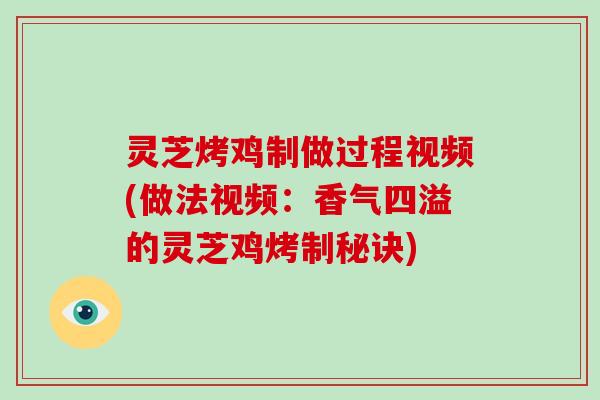 灵芝烤鸡制做过程视频(做法视频：香气四溢的灵芝鸡烤制秘诀)