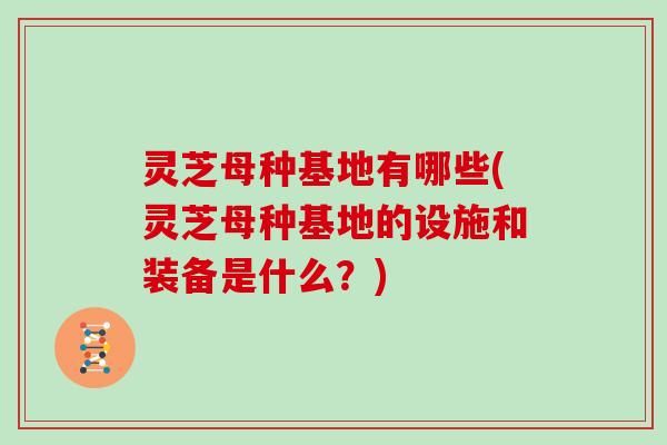 灵芝母种基地有哪些(灵芝母种基地的设施和装备是什么？)