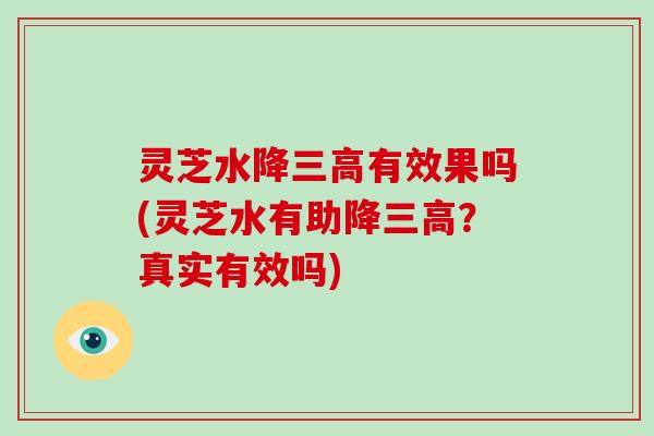 灵芝水降有效果吗(灵芝水有助降？真实有效吗)