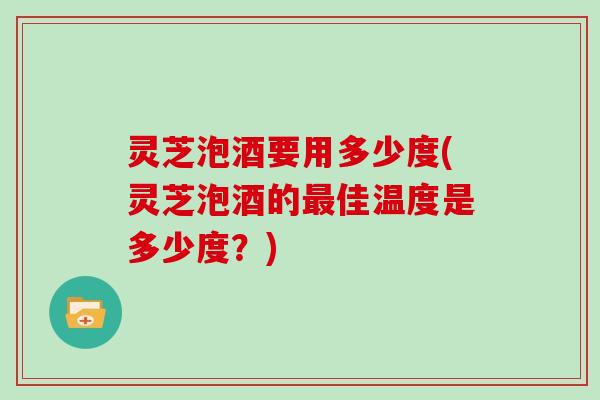 灵芝泡酒要用多少度(灵芝泡酒的佳温度是多少度？)