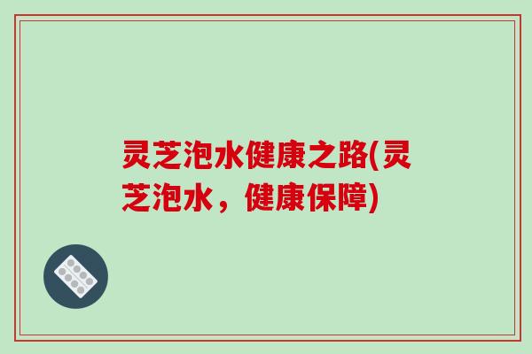 灵芝泡水健康之路(灵芝泡水，健康保障)