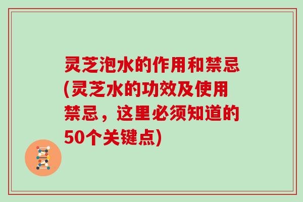 灵芝泡水的作用和禁忌(灵芝水的功效及使用禁忌,这里必须知道的50个关键点) 灵芝泡水的作用和禁忌(灵芝水的功效及使用禁忌,这里必须知道的50个关键点)