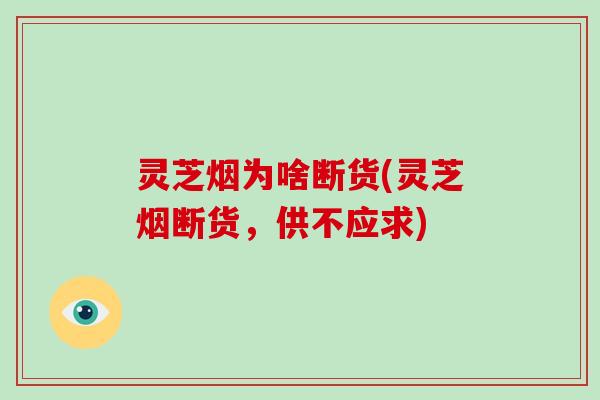 灵芝烟为啥断货(灵芝烟断货，供不应求)