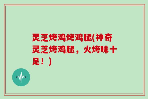 灵芝烤鸡烤鸡腿(神奇灵芝烤鸡腿,火烤味十足!) 灵芝烤鸡烤鸡腿(神奇灵芝烤鸡腿,火烤味十足!)