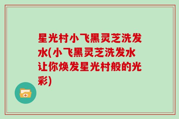 星光村小飞黑灵芝洗发水(小飞黑灵芝洗发水让你焕发星光村般的光彩)