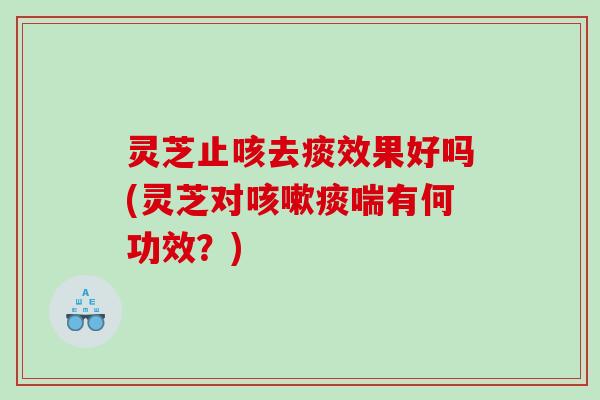 灵芝止咳去痰效果好吗(灵芝对痰喘有何功效?) 灵芝止咳去痰效果好吗(灵芝对痰喘有何功效?)
